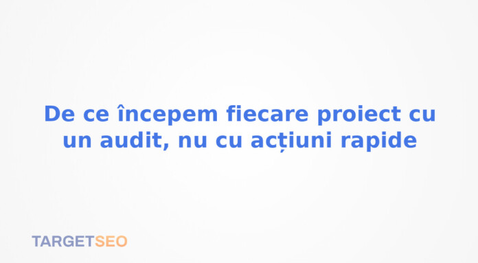 De ce începem fiecare proiect cu un audit, nu cu acțiuni rapide