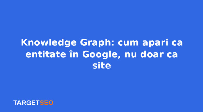 Knowledge Graph: cum apari ca entitate în Google, nu doar ca site