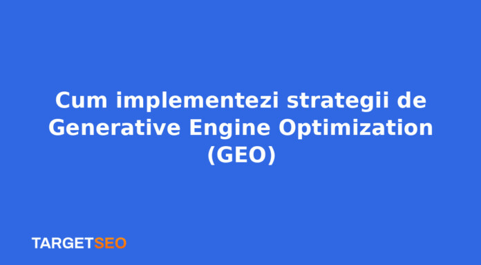 Cum implementezi strategii de Generative Engine Optimization (GEO)