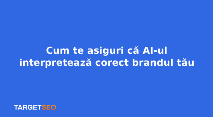 Cum te asiguri că AI-ul interpretează corect brandul tău