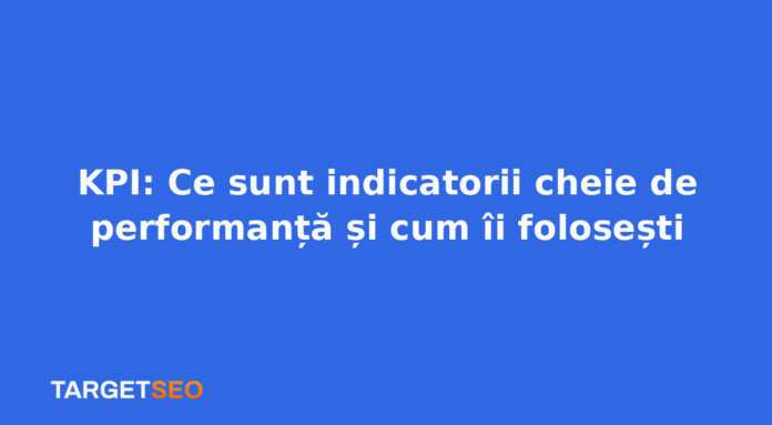 KPI: Ce sunt indicatorii cheie de performanță și cum îi folosești