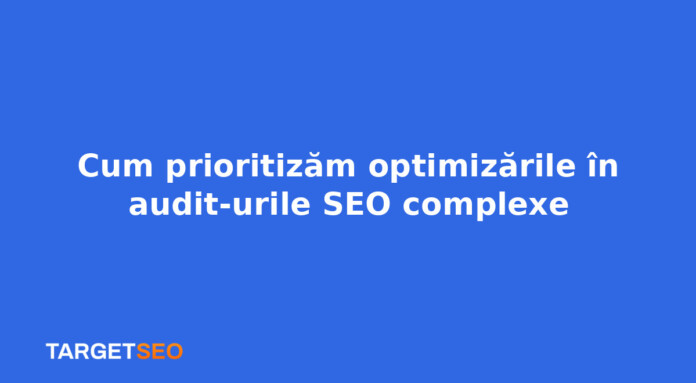 Cum prioritizăm optimizările în audit-urile SEO complexe
