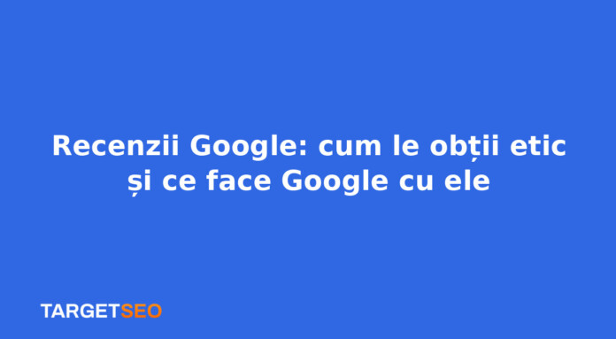 Recenzii Google: cum le obții etic și ce face Google cu ele