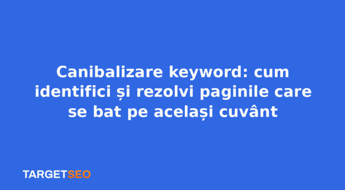 Canibalizare keyword: cum identifici și rezolvi paginile care se bat pe același cuvânt