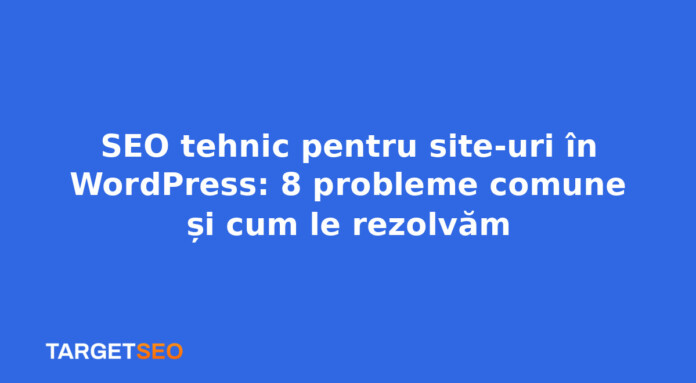 SEO tehnic pentru site-uri în WordPress: 8 probleme comune și cum le rezolvăm