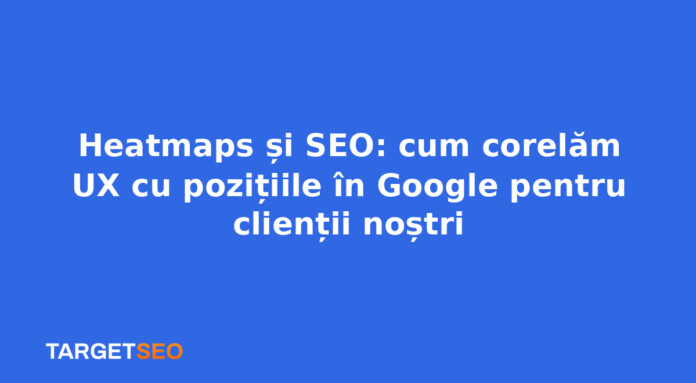 Heatmaps și SEO: cum corelăm UX cu pozițiile în Google pentru clienții noștri