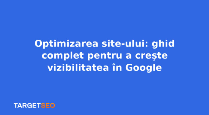 Optimizarea site-ului: ghid complet pentru a crește vizibilitatea în Google