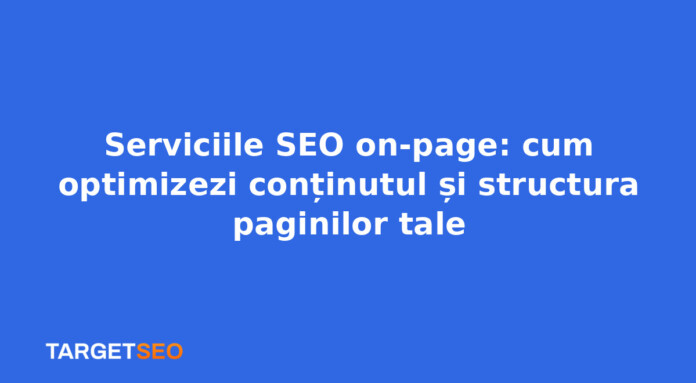 Serviciile SEO on-page: cum optimizezi conținutul și structura paginilor tale