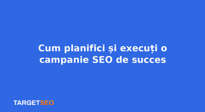 Cum planifici și execuți o campanie SEO de succes