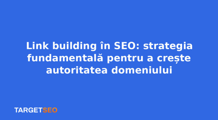 Link building în SEO: strategia fundamentală pentru a crește autoritatea domeniului
