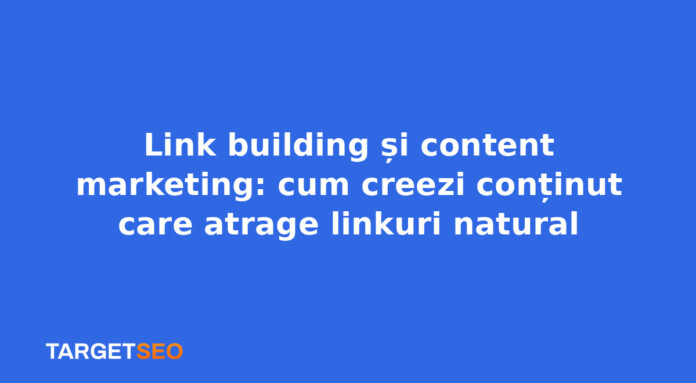 Link building și content marketing: cum creezi conținut care atrage linkuri natural