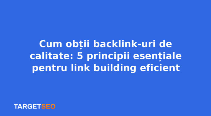 Cum obții backlink-uri de calitate: 5 principii esențiale pentru link building eficient