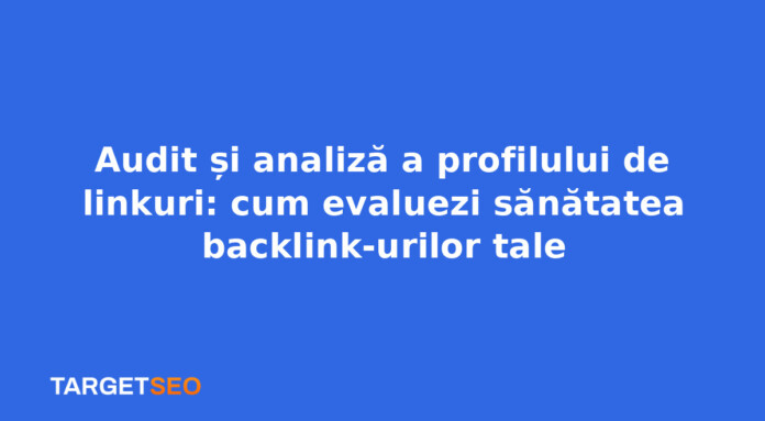 Audit și analiză a profilului de linkuri: cum evaluezi sănătatea backlink-urilor tale