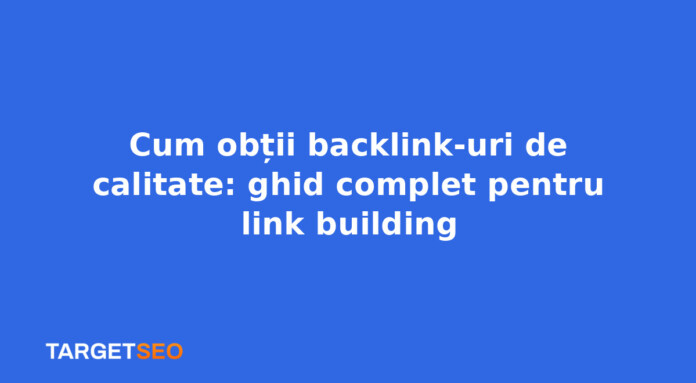 Cum obții backlink-uri de calitate: ghid complet pentru link building