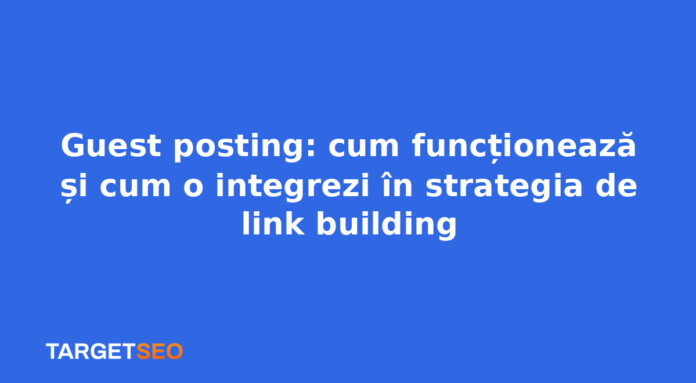 Guest posting: cum funcționează și cum o integrezi în strategia de link building