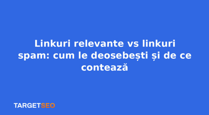 Linkuri relevante vs linkuri spam: cum le deosebești și de ce contează