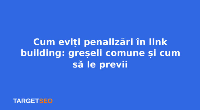 Cum eviți penalizări în link building: greșeli comune și cum să le previi