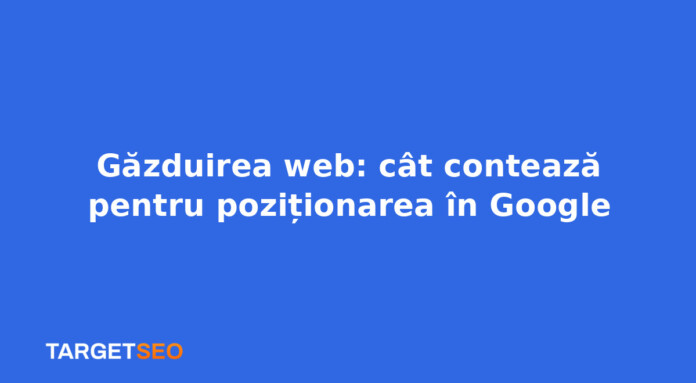 Găzduirea web: cât contează pentru poziționarea în Google