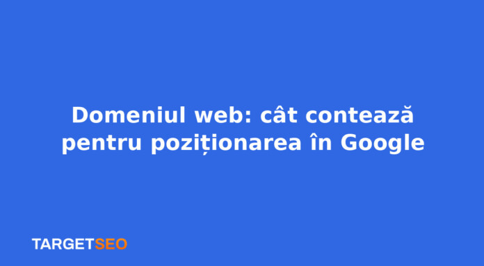 Domeniul web: cât contează pentru poziționarea în Google