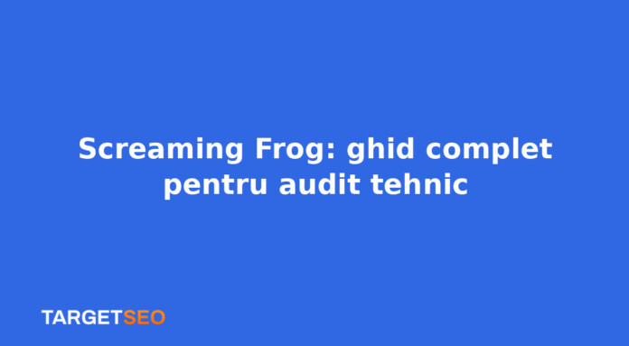 Screaming Frog: ghid complet pentru audit tehnic