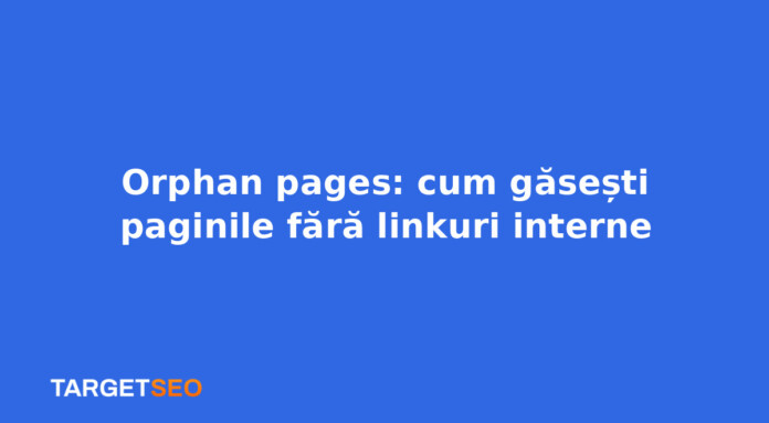 Orphan pages: cum găsești paginile fără linkuri interne