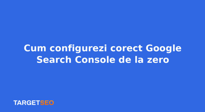 Cum configurezi corect Google Search Console de la zero