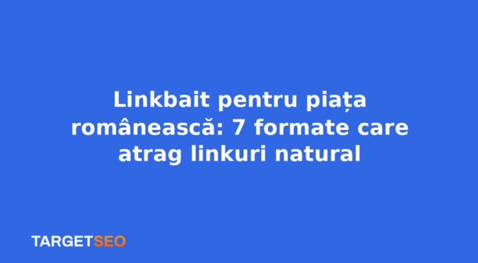 Linkbait pentru piața românească: 7 formate care atrag linkuri natural