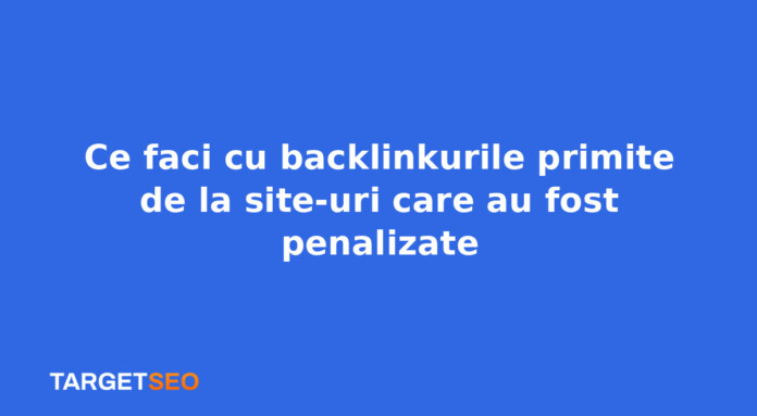 Ce faci cu backlinkurile primite de la site-uri care au fost penalizate