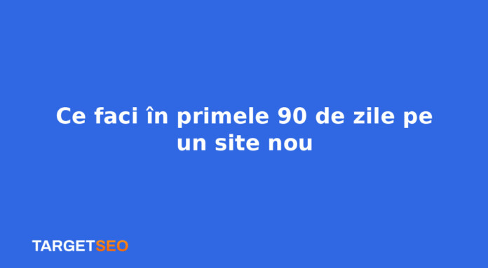 Ce faci în primele 90 de zile pe un site nou