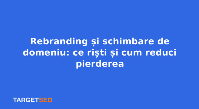 Rebranding și schimbare de domeniu: ce riști și cum reduci pierderea