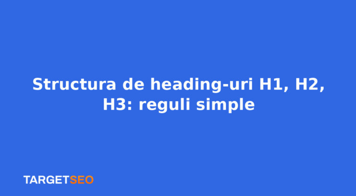 Structura de heading-uri H1, H2, H3: reguli simple