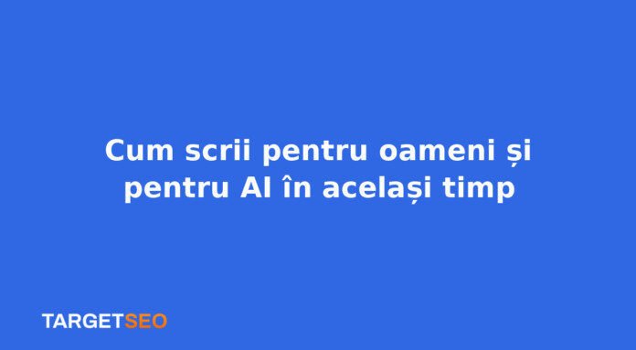 Cum scrii pentru oameni și pentru AI în același timp